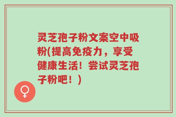 灵芝孢子粉文案空中吸粉(提高免疫力,享受健康生活!尝试灵芝孢子粉吧!)-第1张图片-超越 灵芝孢子粉文案空中吸粉(提高免疫力,享受健康生活!尝试灵芝孢子粉吧!)-第1张图片-超越