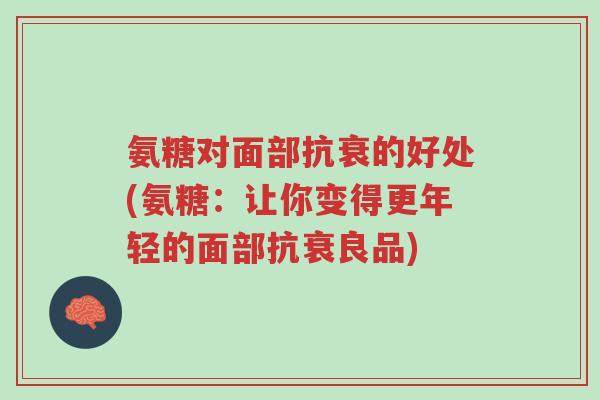 氨糖对面部抗衰的好处(氨糖:让你变得更年轻的面部抗衰良品)-第1张图片-超越 氨糖对面部抗衰的好处(氨糖:让你变得更年轻的面部抗衰良品)-第1张图片-超越