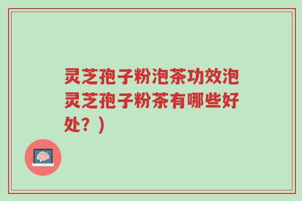 灵芝孢子粉泡茶功效泡灵芝孢子粉茶有哪些好处？)-第1张图片-超越