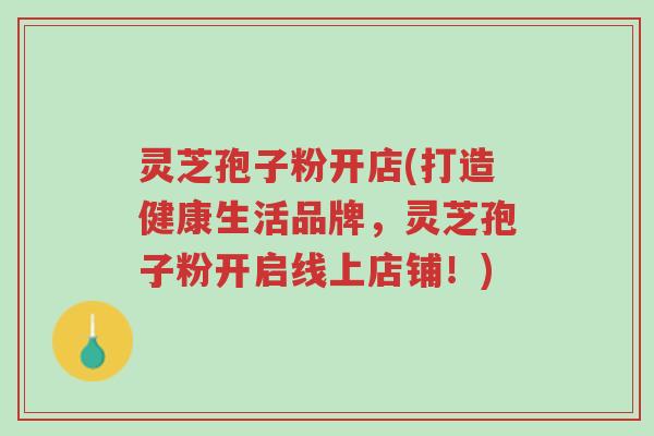 灵芝孢子粉开店(打造健康生活品牌,灵芝孢子粉开启线上店铺!)-第1张图片-超越 灵芝孢子粉开店(打造健康生活品牌,灵芝孢子粉开启线上店铺!)-第1张图片-超越