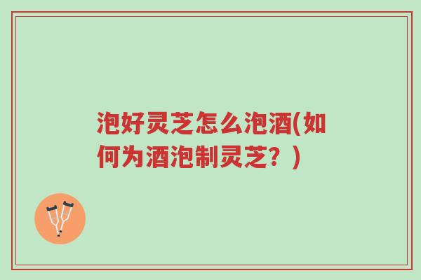 泡好灵芝怎么泡酒(如何为酒泡制灵芝?)-第1张图片-超越 泡好灵芝怎么泡酒(如何为酒泡制灵芝?)-第1张图片-超越