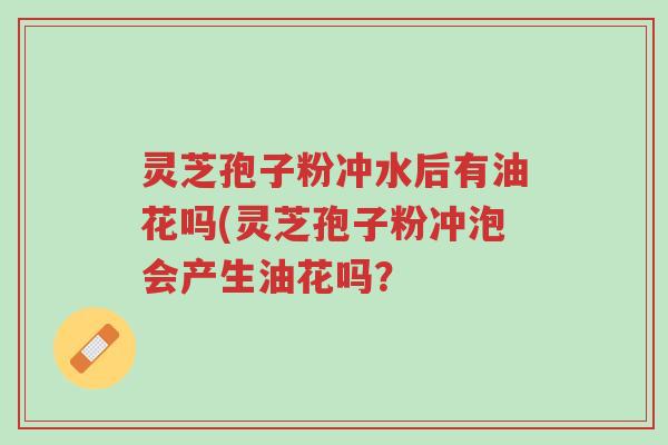 灵芝孢子粉冲水后有油花吗(灵芝孢子粉冲泡会产生油花吗?-第1张图片-超越 灵芝孢子粉冲水后有油花吗(灵芝孢子粉冲泡会产生油花吗?-第1张图片-超越