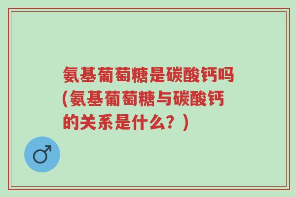 氨基葡萄糖是碳酸钙吗(氨基葡萄糖与碳酸钙的关系是什么?)-第1张图片-超越 氨基葡萄糖是碳酸钙吗(氨基葡萄糖与碳酸钙的关系是什么?)-第1张图片-超越
