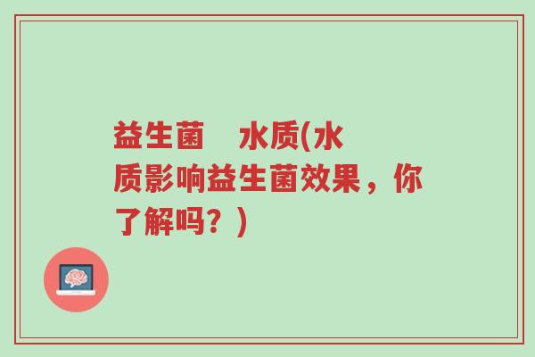 益生菌   水质(水质影响益生菌效果，你了解吗？)-第1张图片-超越