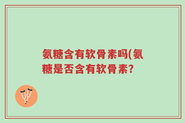 氨糖含有软骨素吗(氨糖是否含有软骨素?-第1张图片-超越 氨糖含有软骨素吗(氨糖是否含有软骨素?-第1张图片-超越