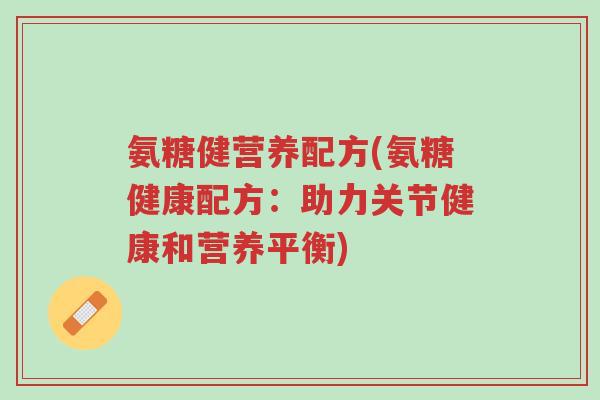 氨糖健营养配方(氨糖健康配方:助力关节健康和营养平衡)-第1张图片-超越 氨糖健营养配方(氨糖健康配方:助力关节健康和营养平衡)-第1张图片-超越