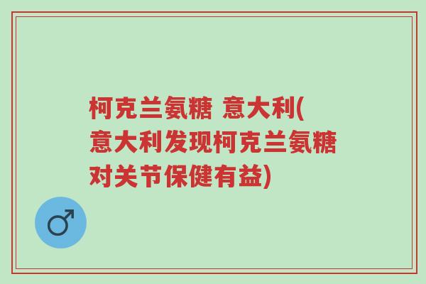 柯克兰氨糖 意大利(意大利发现柯克兰氨糖对关节保健有益)-第1张图片-超越 柯克兰氨糖 意大利(意大利发现柯克兰氨糖对关节保健有益)-第1张图片-超越