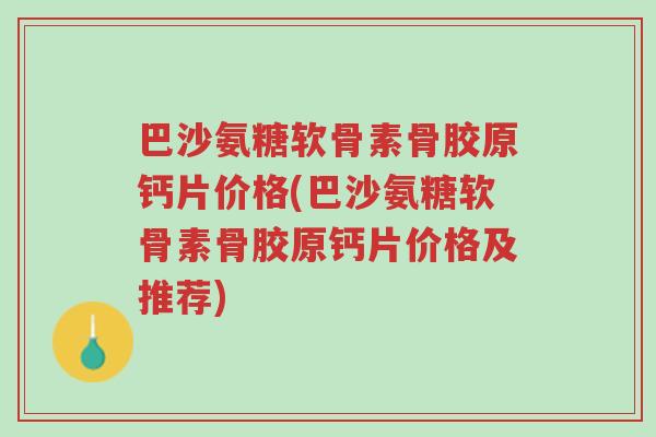 巴沙氨糖软骨素骨胶原钙片价格(巴沙氨糖软骨素骨胶原钙片价格及推荐)-第1张图片-超越 巴沙氨糖软骨素骨胶原钙片价格(巴沙氨糖软骨素骨胶原钙片价格及推荐)-第1张图片-超越