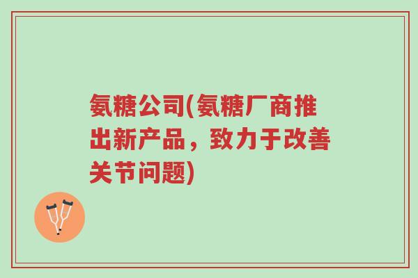 氨糖公司(氨糖厂商推出新产品,致力于改善关节问题)-第1张图片-超越 氨糖公司(氨糖厂商推出新产品,致力于改善关节问题)-第1张图片-超越