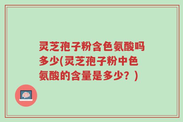 灵芝孢子粉含色氨酸吗多少(灵芝孢子粉中色氨酸的含量是多少？)-第1张图片-超越