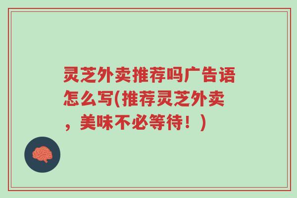 灵芝外卖推荐吗广告语怎么写(推荐灵芝外卖,美味不必等待!)-第1张图片-超越 灵芝外卖推荐吗广告语怎么写(推荐灵芝外卖,美味不必等待!)-第1张图片-超越