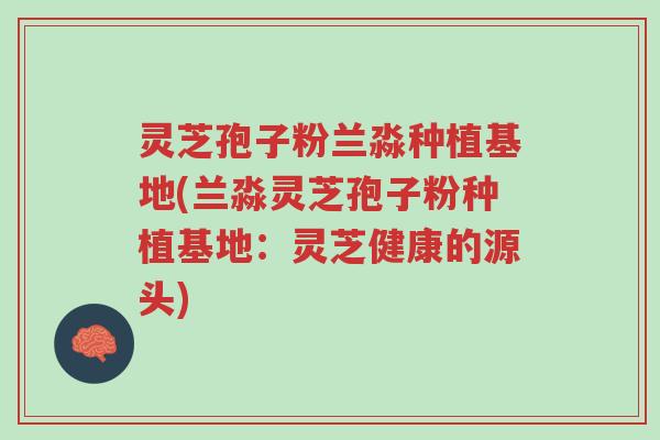 灵芝孢子粉兰淼种植基地(兰淼灵芝孢子粉种植基地:灵芝健康的源头)-第1张图片-超越 灵芝孢子粉兰淼种植基地(兰淼灵芝孢子粉种植基地:灵芝健康的源头)-第1张图片-超越