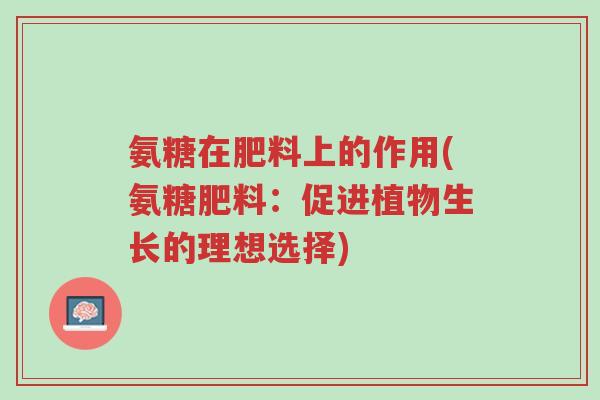 氨糖在肥料上的作用(氨糖肥料:促进植物生长的理想选择)-第1张图片-超越 氨糖在肥料上的作用(氨糖肥料:促进植物生长的理想选择)-第1张图片-超越