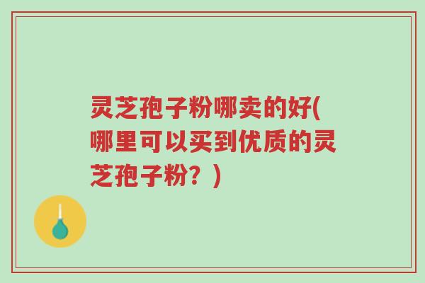 灵芝孢子粉哪卖的好(哪里可以买到优质的灵芝孢子粉?)-第1张图片-超越 灵芝孢子粉哪卖的好(哪里可以买到优质的灵芝孢子粉?)-第1张图片-超越