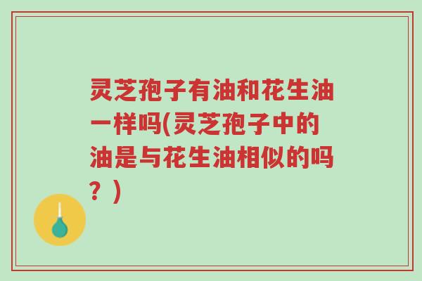 灵芝孢子有油和花生油一样吗(灵芝孢子中的油是与花生油相似的吗？)-第1张图片-超越