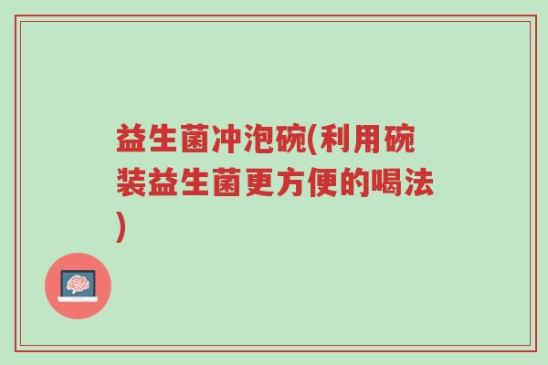 益生菌冲泡碗(利用碗装益生菌更方便的喝法)-第1张图片-超越 益生菌冲泡碗(利用碗装益生菌更方便的喝法)-第1张图片-超越