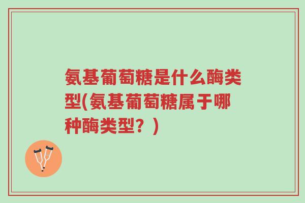 氨基葡萄糖是什么酶类型(氨基葡萄糖属于哪种酶类型?)-第1张图片-超越 氨基葡萄糖是什么酶类型(氨基葡萄糖属于哪种酶类型?)-第1张图片-超越