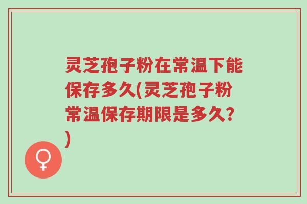 灵芝孢子粉在常温下能保存多久(灵芝孢子粉常温保存期限是多久？)-第1张图片-超越