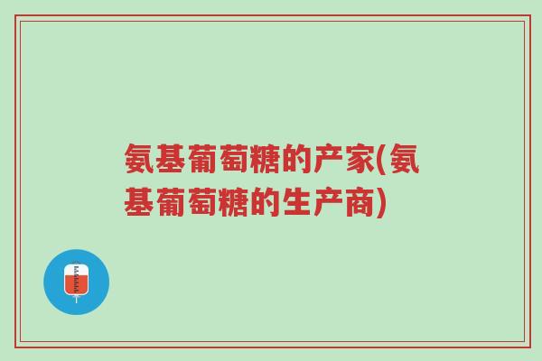 氨基葡萄糖的产家(氨基葡萄糖的生产商)-第1张图片-超越