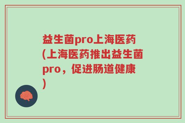 益生菌pro上海医药(上海医药推出益生菌pro，促进肠道健康)-第1张图片-超越