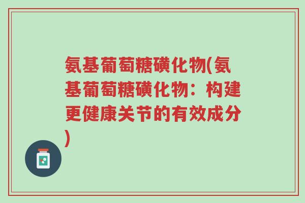 氨基葡萄糖磺化物(氨基葡萄糖磺化物:构建更健康关节的有效成分)-第1张图片-超越 氨基葡萄糖磺化物(氨基葡萄糖磺化物:构建更健康关节的有效成分)-第1张图片-超越