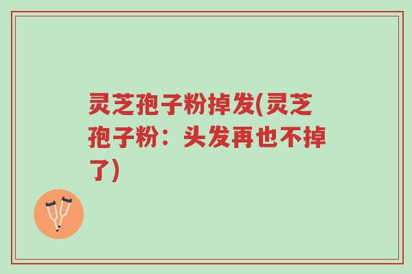灵芝孢子粉掉发(灵芝孢子粉:头发再也不掉了)-第1张图片-超越 灵芝孢子粉掉发(灵芝孢子粉:头发再也不掉了)-第1张图片-超越
