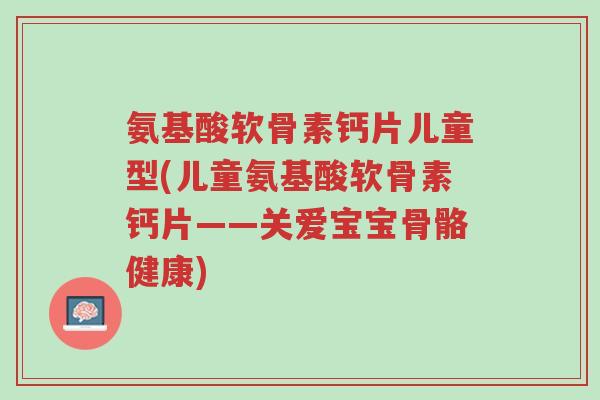 氨基酸软骨素钙片儿童型(儿童氨基酸软骨素钙片——关爱宝宝骨骼健康)-第1张图片-超越 氨基酸软骨素钙片儿童型(儿童氨基酸软骨素钙片——关爱宝宝骨骼健康)-第1张图片-超越
