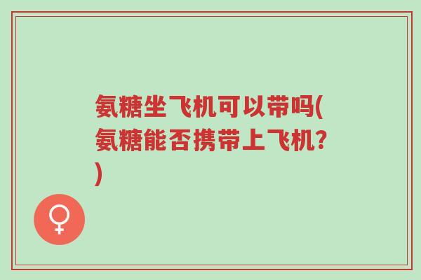 氨糖坐飞机可以带吗(氨糖能否携带上飞机?)-第1张图片-超越 氨糖坐飞机可以带吗(氨糖能否携带上飞机?)-第1张图片-超越