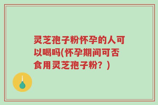 灵芝孢子粉怀孕的人可以喝吗(怀孕期间可否食用灵芝孢子粉?)-第1张图片-超越 灵芝孢子粉怀孕的人可以喝吗(怀孕期间可否食用灵芝孢子粉?)-第1张图片-超越