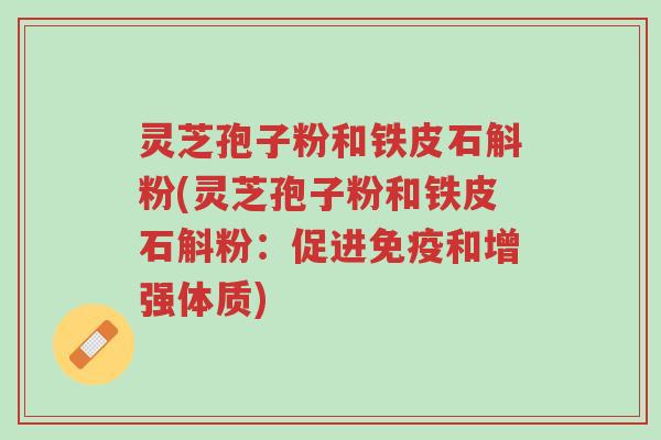 灵芝孢子粉和铁皮石斛粉(灵芝孢子粉和铁皮石斛粉:促进免疫和增强体质)-第1张图片-超越 灵芝孢子粉和铁皮石斛粉(灵芝孢子粉和铁皮石斛粉:促进免疫和增强体质)-第1张图片-超越