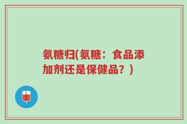 氨糖归(氨糖:食品添加剂还是保健品?)-第1张图片-超越 氨糖归(氨糖:食品添加剂还是保健品?)-第1张图片-超越