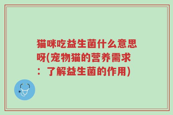 猫咪吃益生菌什么意思呀(宠物猫的营养需求：了解益生菌的作用)-第1张图片-超越