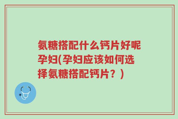 氨糖搭配什么钙片好呢孕妇(孕妇应该如何选择氨糖搭配钙片？)-第1张图片-超越
