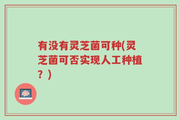 有没有灵芝菌可种(灵芝菌可否实现人工种植?)-第1张图片-超越 有没有灵芝菌可种(灵芝菌可否实现人工种植?)-第1张图片-超越