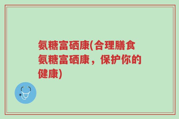 氨糖富硒康(合理膳食氨糖富硒康,保护你的健康)-第1张图片-超越 氨糖富硒康(合理膳食氨糖富硒康,保护你的健康)-第1张图片-超越