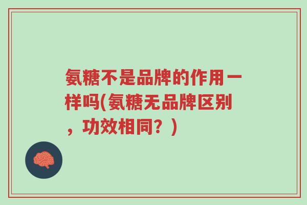 氨糖不是品牌的作用一样吗(氨糖无品牌区别,功效相同?)-第1张图片-超越 氨糖不是品牌的作用一样吗(氨糖无品牌区别,功效相同?)-第1张图片-超越