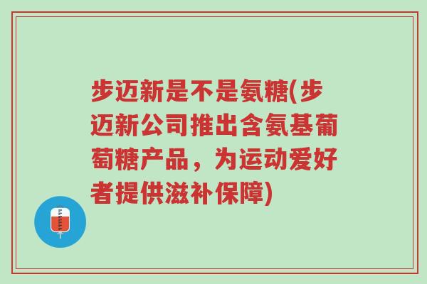步迈新是不是氨糖(步迈新公司推出含氨基葡萄糖产品,为运动爱好者提供滋补保障)-第1张图片-超越 步迈新是不是氨糖(步迈新公司推出含氨基葡萄糖产品,为运动爱好者提供滋补保障)-第1张图片-超越