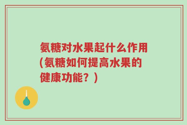 氨糖对水果起什么作用(氨糖如何提高水果的健康功能?)-第1张图片-超越 氨糖对水果起什么作用(氨糖如何提高水果的健康功能?)-第1张图片-超越