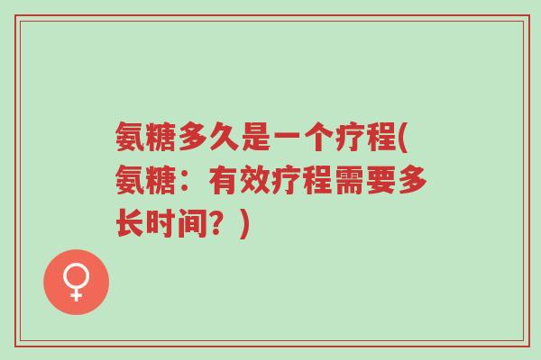 氨糖多久是一个疗程(氨糖:有效疗程需要多长时间?)-第1张图片-超越 氨糖多久是一个疗程(氨糖:有效疗程需要多长时间?)-第1张图片-超越