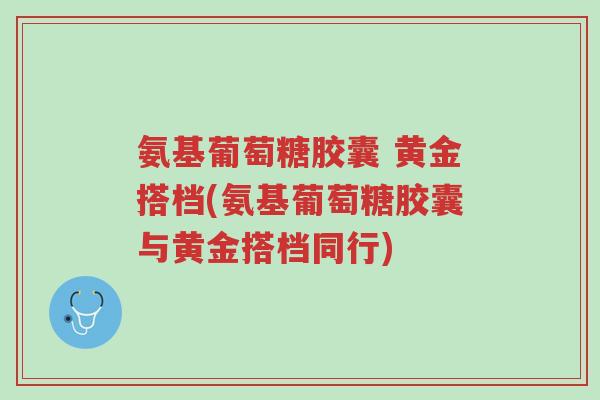 氨基葡萄糖胶囊 黄金搭档(氨基葡萄糖胶囊与黄金搭档同行)-第1张图片-超越 氨基葡萄糖胶囊 黄金搭档(氨基葡萄糖胶囊与黄金搭档同行)-第1张图片-超越