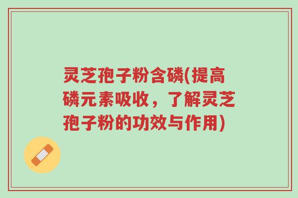 灵芝孢子粉含磷(提高磷元素吸收,了解灵芝孢子粉的功效与作用)-第1张图片-超越 灵芝孢子粉含磷(提高磷元素吸收,了解灵芝孢子粉的功效与作用)-第1张图片-超越