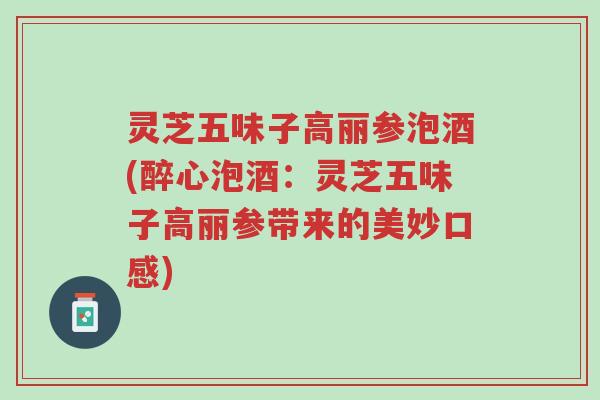 灵芝五味子高丽参泡酒(醉心泡酒:灵芝五味子高丽参带来的美妙口感)-第1张图片-超越 灵芝五味子高丽参泡酒(醉心泡酒:灵芝五味子高丽参带来的美妙口感)-第1张图片-超越