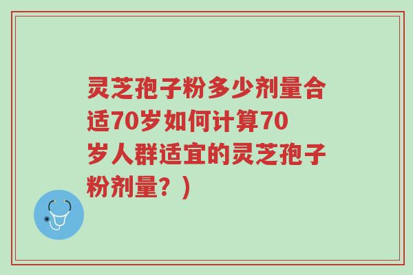 灵芝孢子粉多少剂量合适70岁如何计算70岁人群适宜的灵芝孢子粉剂量?)-第1张图片-超越 灵芝孢子粉多少剂量合适70岁如何计算70岁人群适宜的灵芝孢子粉剂量?)-第1张图片-超越