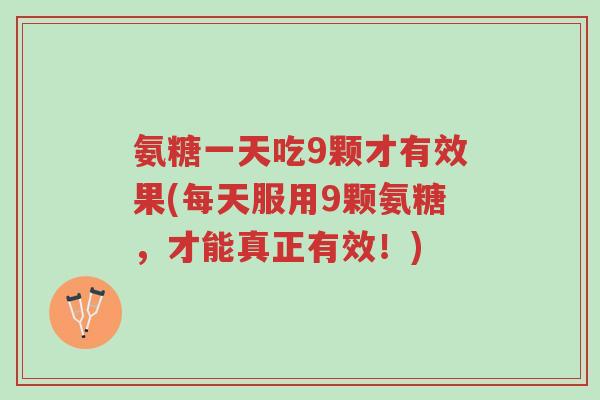 氨糖一天吃9颗才有效果(每天服用9颗氨糖,才能真正有效!)-第1张图片-超越 氨糖一天吃9颗才有效果(每天服用9颗氨糖,才能真正有效!)-第1张图片-超越