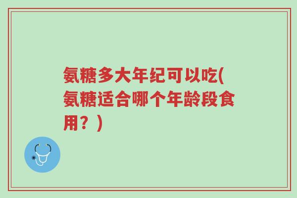 氨糖多大年纪可以吃(氨糖适合哪个年龄段食用?)-第1张图片-超越 氨糖多大年纪可以吃(氨糖适合哪个年龄段食用?)-第1张图片-超越