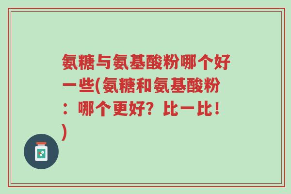 氨糖与氨基酸粉哪个好一些(氨糖和氨基酸粉:哪个更好?比一比!)-第1张图片-超越 氨糖与氨基酸粉哪个好一些(氨糖和氨基酸粉:哪个更好?比一比!)-第1张图片-超越