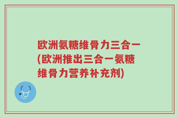 欧洲氨糖维骨力三合一(欧洲推出三合一氨糖维骨力营养补充剂)-第1张图片-超越 欧洲氨糖维骨力三合一(欧洲推出三合一氨糖维骨力营养补充剂)-第1张图片-超越