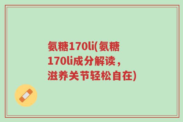 氨糖170li(氨糖170li成分解读，滋养关节轻松自在)-第1张图片-超越