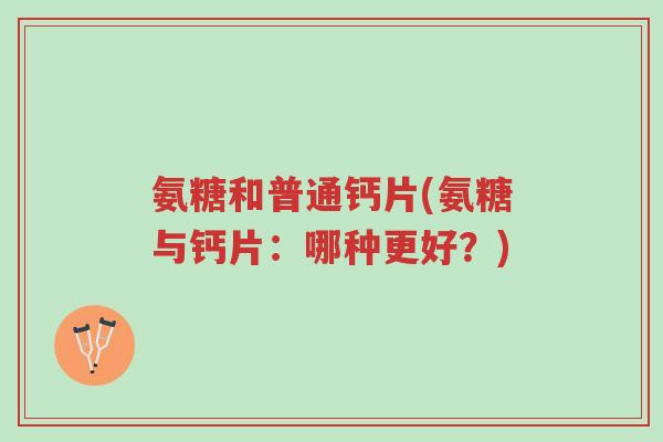 氨糖和普通钙片(氨糖与钙片:哪种更好?)-第1张图片-超越 氨糖和普通钙片(氨糖与钙片:哪种更好?)-第1张图片-超越
