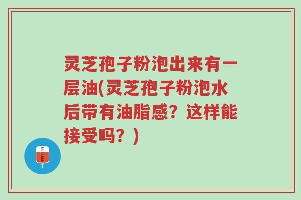 灵芝孢子粉泡出来有一层油(灵芝孢子粉泡水后带有油脂感?这样能接受吗?)-第1张图片-超越 灵芝孢子粉泡出来有一层油(灵芝孢子粉泡水后带有油脂感?这样能接受吗?)-第1张图片-超越